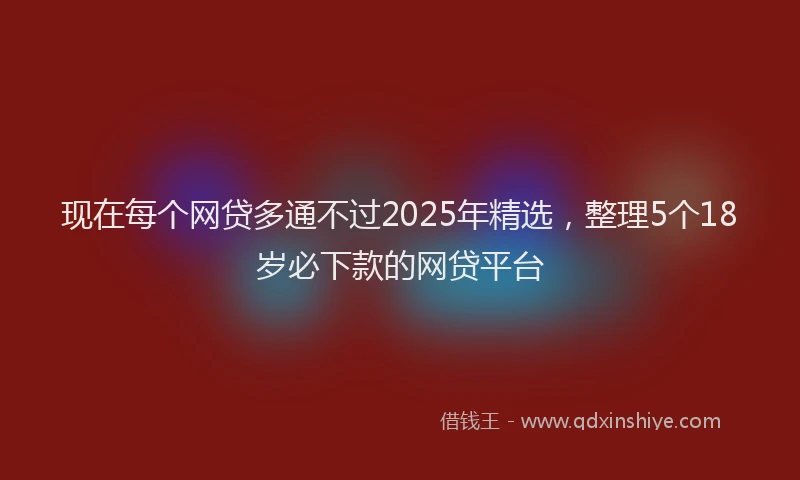 现在每个网贷多通不过2025年精选，整理5个18岁必下款的网贷平台