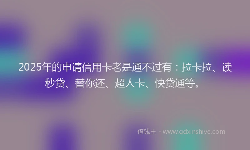 2025年的申请信用卡老是通不过有：拉卡拉、读秒贷、替你还、超人卡、快贷通等。