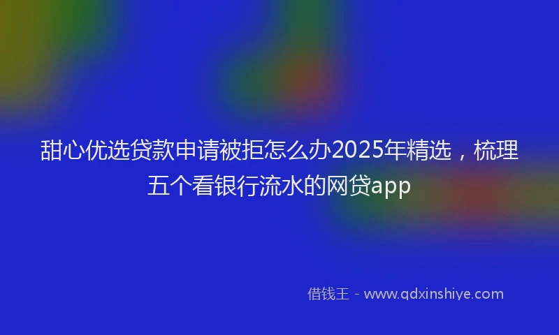 甜心优选贷款申请被拒怎么办2025年精选，梳理五个看银行流水的网贷app
