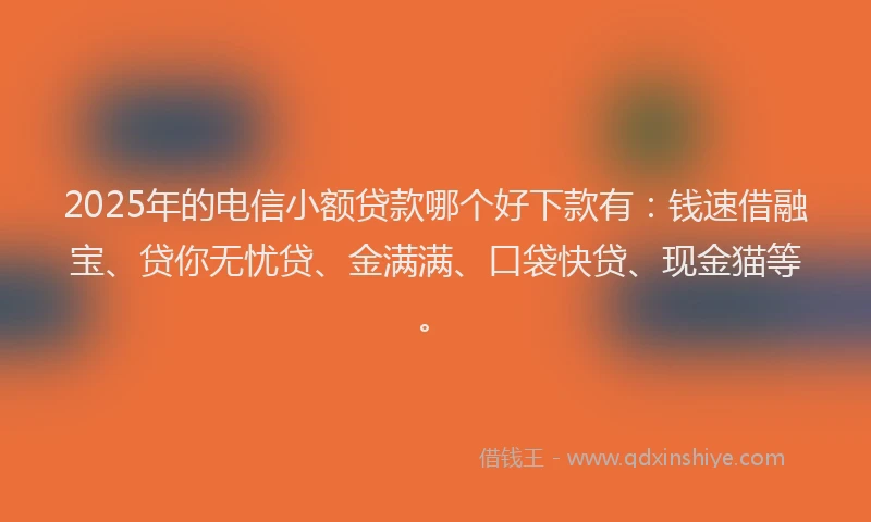 2025年的电信小额贷款哪个好下款有：钱速借融宝、贷你无忧贷、金满满、口袋快贷、现金猫等。