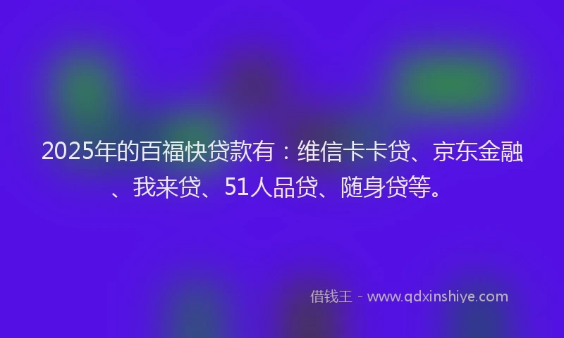 2025年的百福快贷款有：维信卡卡贷、京东金融、我来贷、51人品贷、随身贷等。