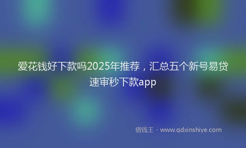 爱花钱好下款吗2025年推荐，汇总五个新号易贷速审秒下款app