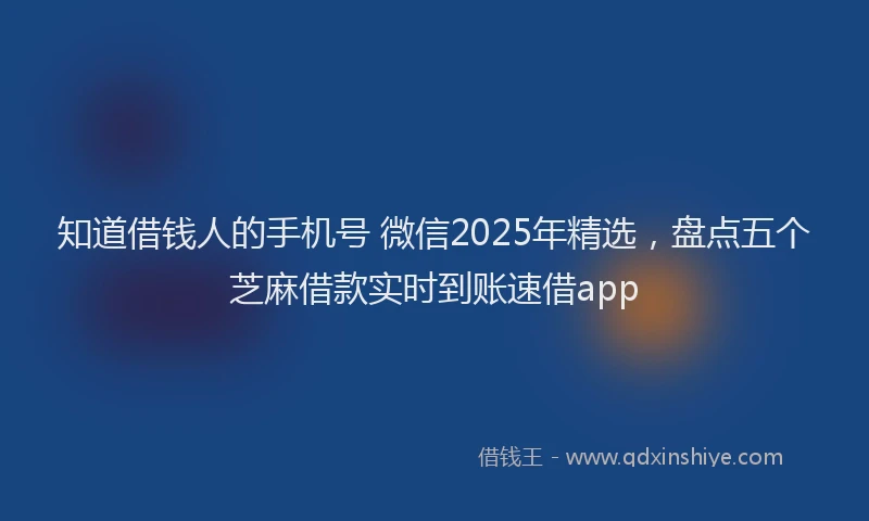 知道借钱人的手机号 微信2025年精选，盘点五个芝麻借款实时到账速借app