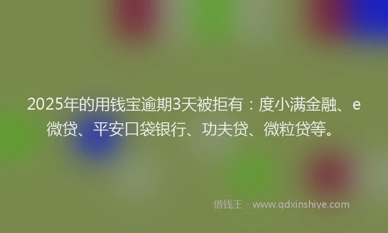 2025年的用钱宝逾期3天被拒有：度小满金融、e微贷、平安口袋银行、功夫贷、微粒贷等。