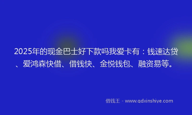 2025年的现金巴士好下款吗我爱卡有：钱速达贷、爱鸿森快借、借钱快、金悦钱包、融资易等。