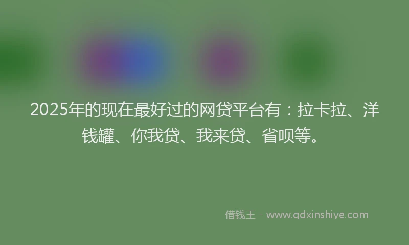 2025年的现在最好过的网贷平台有：拉卡拉、洋钱罐、你我贷、我来贷、省呗等。