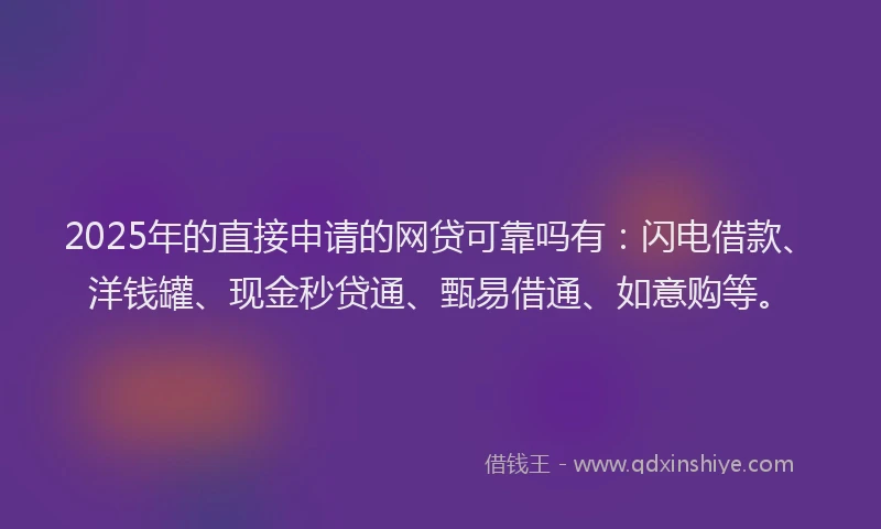 2025年的直接申请的网贷可靠吗有：闪电借款、洋钱罐、现金秒贷通、甄易借通、如意购等。