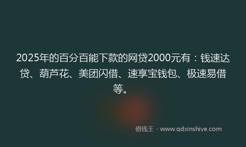 2025年的百分百能下款的网贷2000元有：钱速达贷、葫芦花、美团闪借、速享宝钱包、极速易借等。