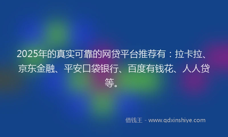 2025年的真实可靠的网贷平台推荐有：拉卡拉、京东金融、平安口袋银行、百度有钱花、人人贷等。