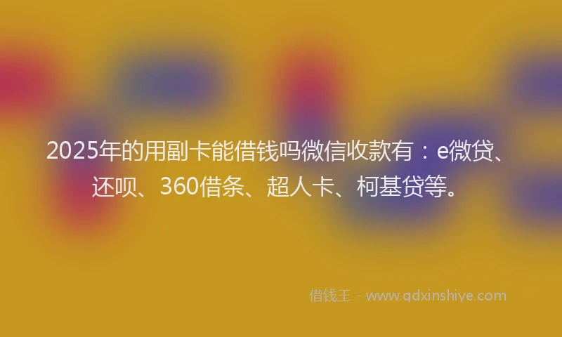 2025年的用副卡能借钱吗微信收款有：e微贷、还呗、360借条、超人卡、柯基贷等。