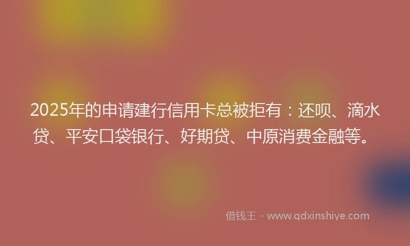 2025年的申请建行信用卡总被拒有：还呗、滴水贷、平安口袋银行、好期贷、中原消费金融等。
