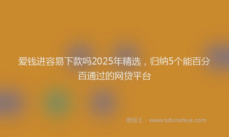 爱钱进容易下款吗2025年精选，归纳5个能百分百通过的网贷平台