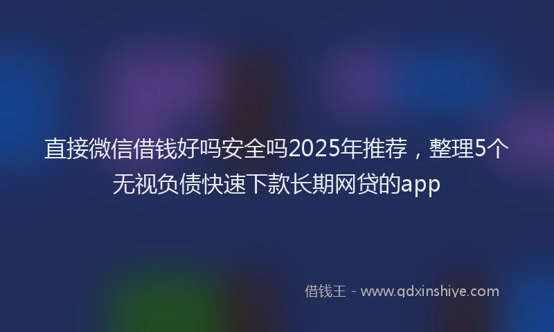 直接微信借钱好吗安全吗2025年推荐，整理5个无视负债快速下款长期网贷的app
