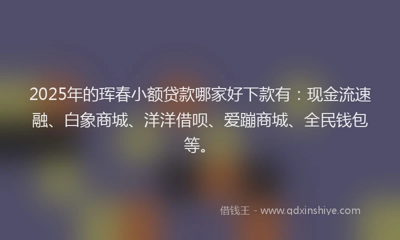 2025年的珲春小额贷款哪家好下款有：现金流速融、白象商城、洋洋借呗、爱蹦商城、全民钱包等。