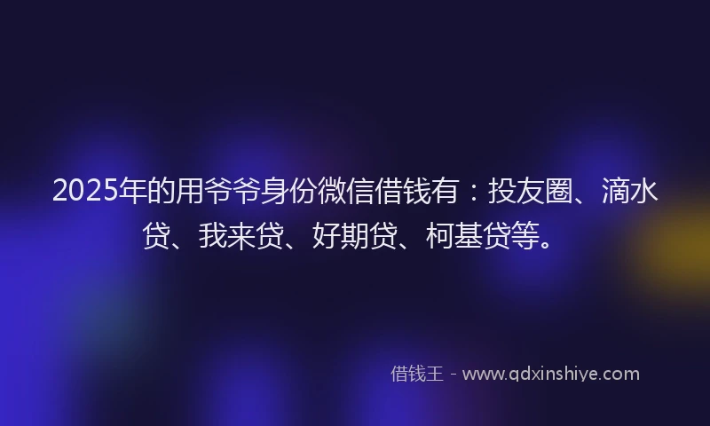 2025年的用爷爷身份微信借钱有：投友圈、滴水贷、我来贷、好期贷、柯基贷等。