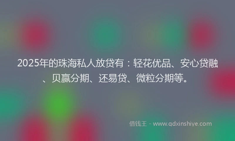 2025年的珠海私人放贷有：轻花优品、安心贷融、贝赢分期、还易贷、微粒分期等。