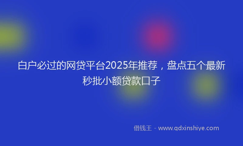 白户必过的网贷平台2025年推荐，盘点五个最新秒批小额贷款口子