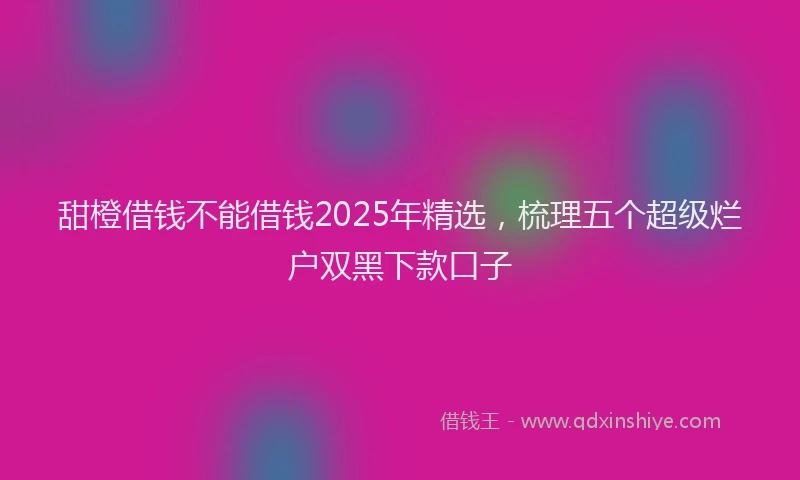 甜橙借钱不能借钱2025年精选，梳理五个超级烂户双黑下款口子
