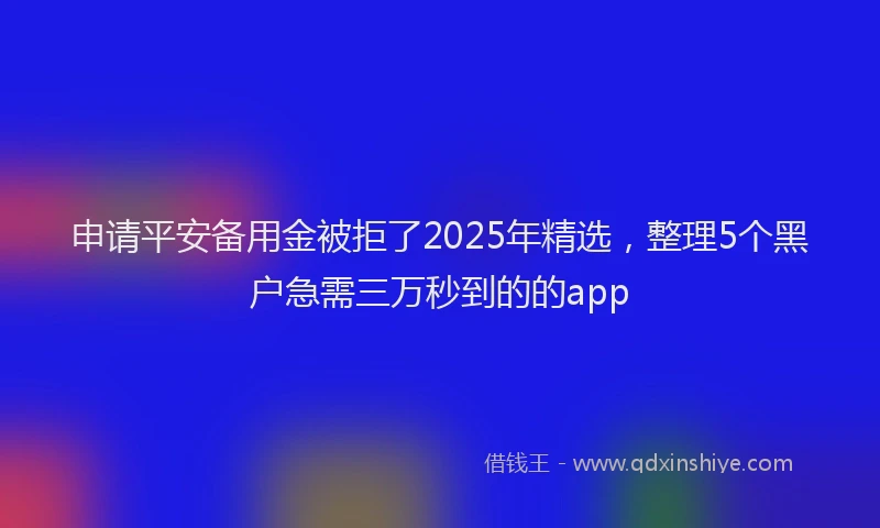 申请平安备用金被拒了2025年精选，整理5个黑户急需三万秒到的的app
