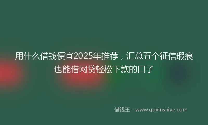 用什么借钱便宜2025年推荐，汇总五个征信瑕疵也能借网贷轻松下款的口子