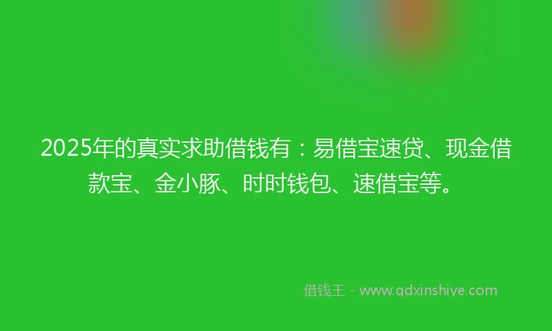 2025年的真实求助借钱有：易借宝速贷、现金借款宝、金小豚、时时钱包、速借宝等。