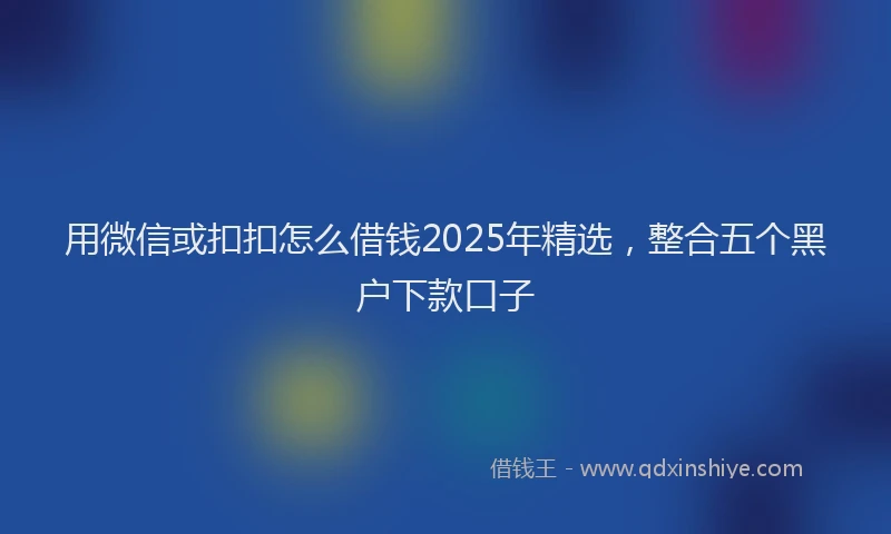 用微信或扣扣怎么借钱2025年精选，整合五个黑户下款口子