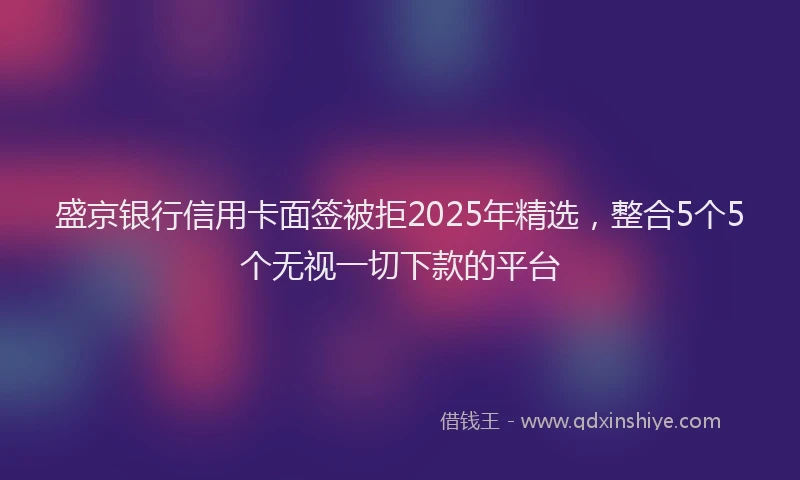 盛京银行信用卡面签被拒2025年精选，整合5个5个无视一切下款的平台