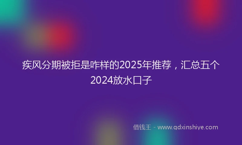 疾风分期被拒是咋样的2025年推荐，汇总五个2024放水口子
