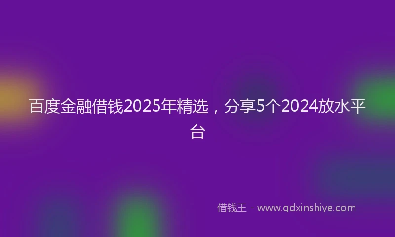 百度金融借钱2025年精选，分享5个2024放水平台