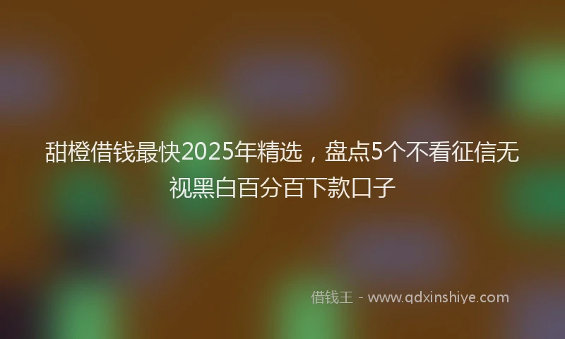 甜橙借钱最快2025年精选，盘点5个不看征信无视黑白百分百下款口子