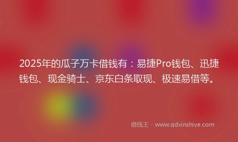 2025年的瓜子万卡借钱有：易捷Pro钱包、迅捷钱包、现金骑士、京东白条取现、极速易借等。
