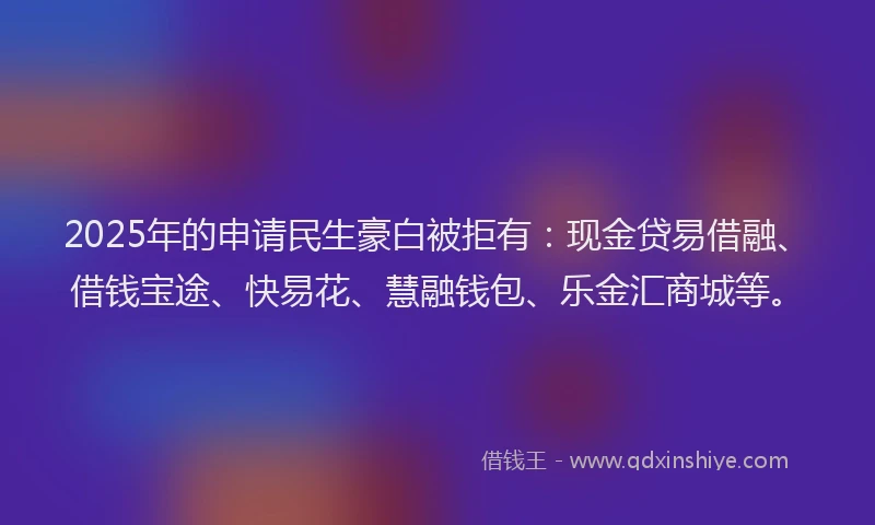 2025年的申请民生豪白被拒有：现金贷易借融、借钱宝途、快易花、慧融钱包、乐金汇商城等。