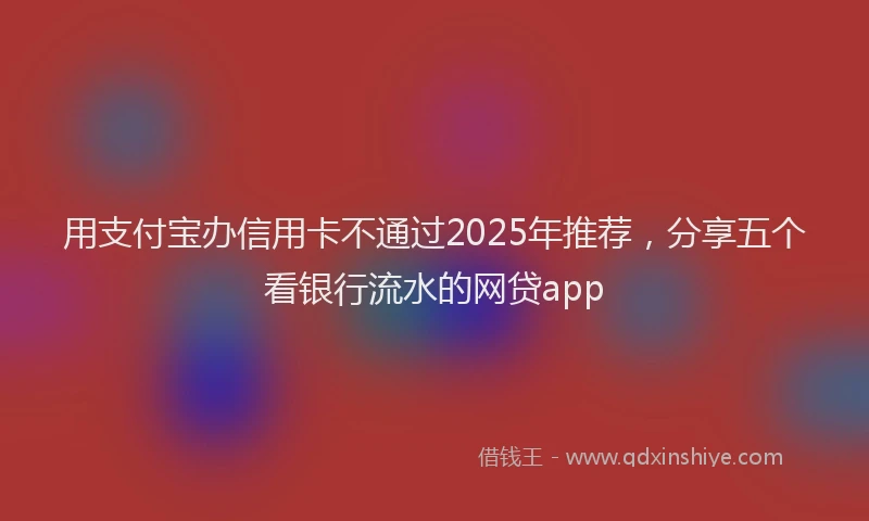 用支付宝办信用卡不通过2025年推荐，分享五个看银行流水的网贷app