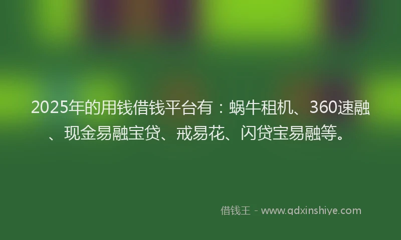 2025年的用钱借钱平台有：蜗牛租机、360速融、现金易融宝贷、戒易花、闪贷宝易融等。
