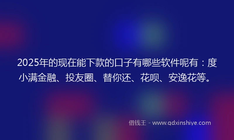 2025年的现在能下款的口子有哪些软件呢有：度小满金融、投友圈、替你还、花呗、安逸花等。