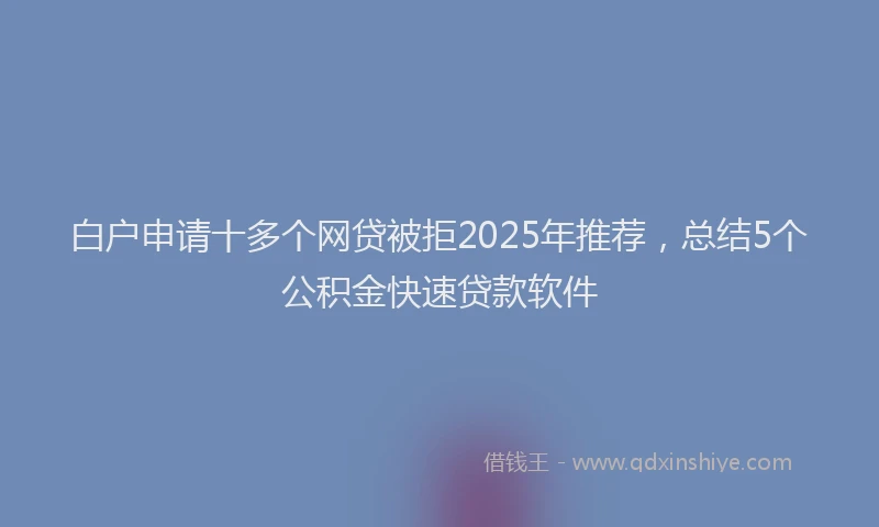 白户申请十多个网贷被拒2025年推荐，总结5个公积金快速贷款软件