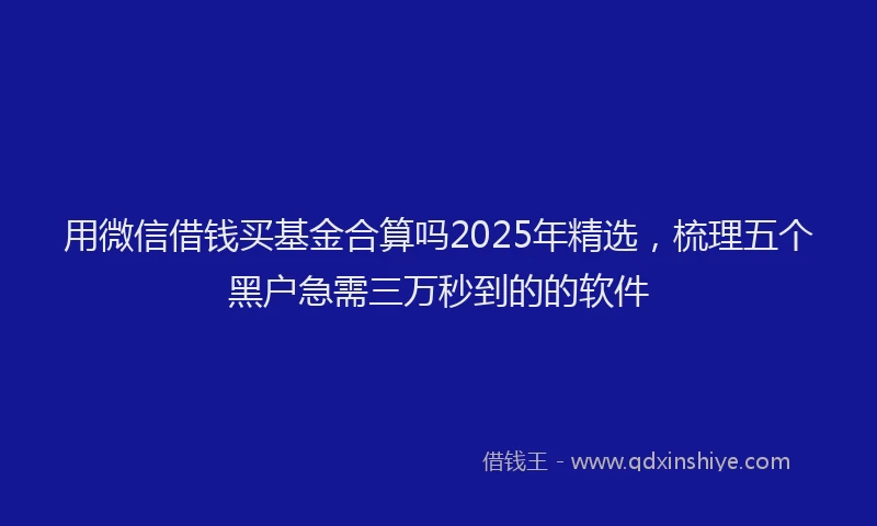 用微信借钱买基金合算吗2025年精选，梳理五个黑户急需三万秒到的的软件