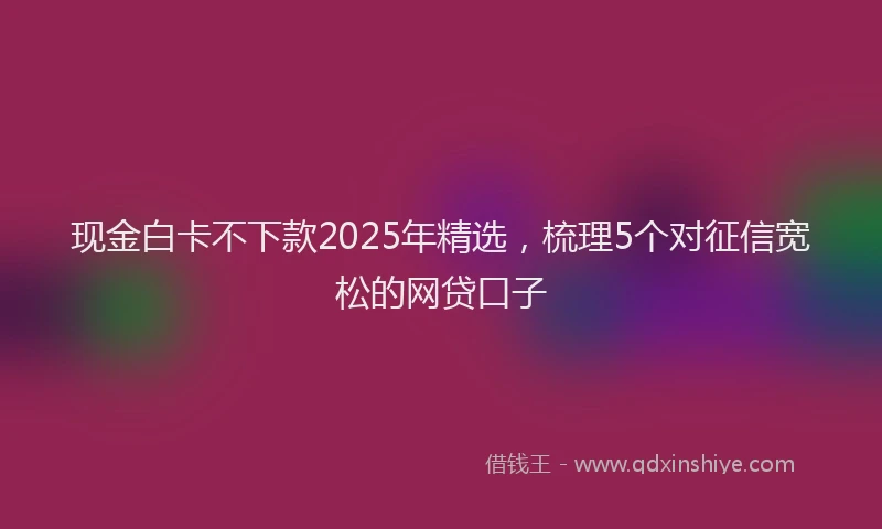 现金白卡不下款2025年精选，梳理5个对征信宽松的网贷口子