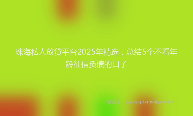 珠海私人放贷平台2025年精选，总结5个不看年龄征信负债的口子