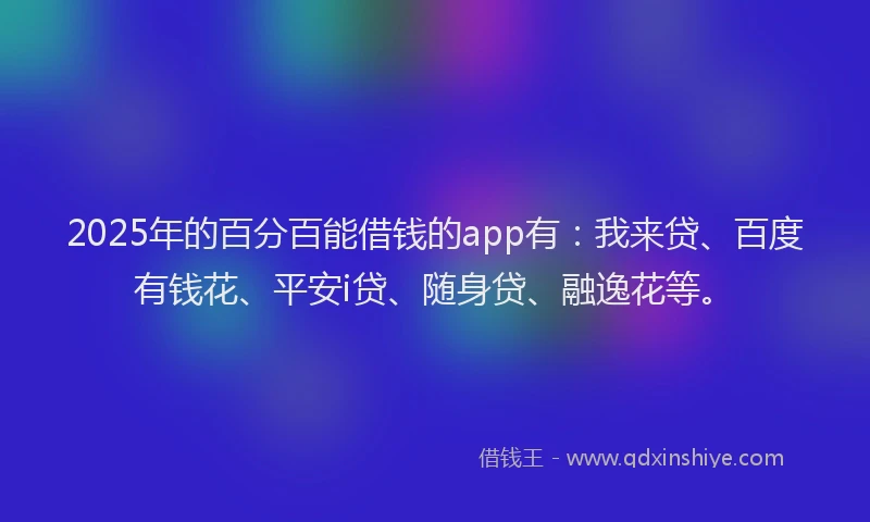 2025年的百分百能借钱的app有：我来贷、百度有钱花、平安i贷、随身贷、融逸花等。
