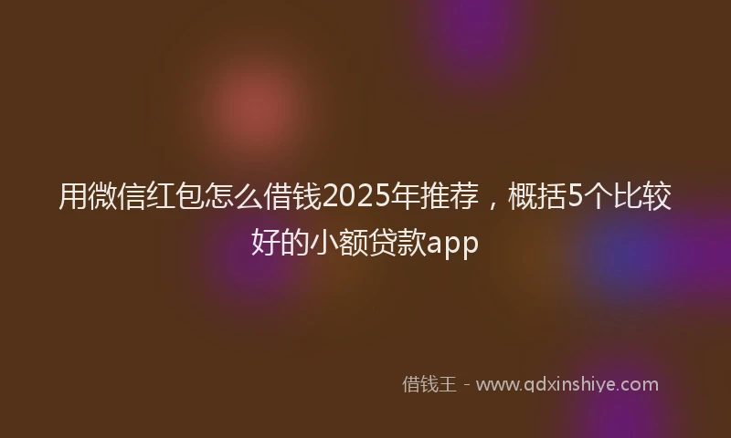 用微信红包怎么借钱2025年推荐，概括5个比较好的小额贷款app