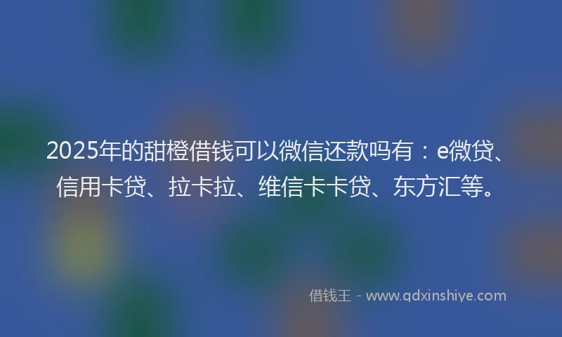 2025年的甜橙借钱可以微信还款吗有：e微贷、信用卡贷、拉卡拉、维信卡卡贷、东方汇等。