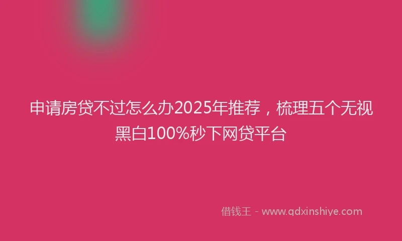 申请房贷不过怎么办2025年推荐，梳理五个无视黑白100%秒下网贷平台