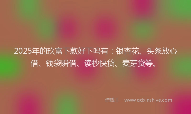 2025年的玖富下款好下吗有：银杏花、头条放心借、钱袋瞬借、读秒快贷、麦芽贷等。