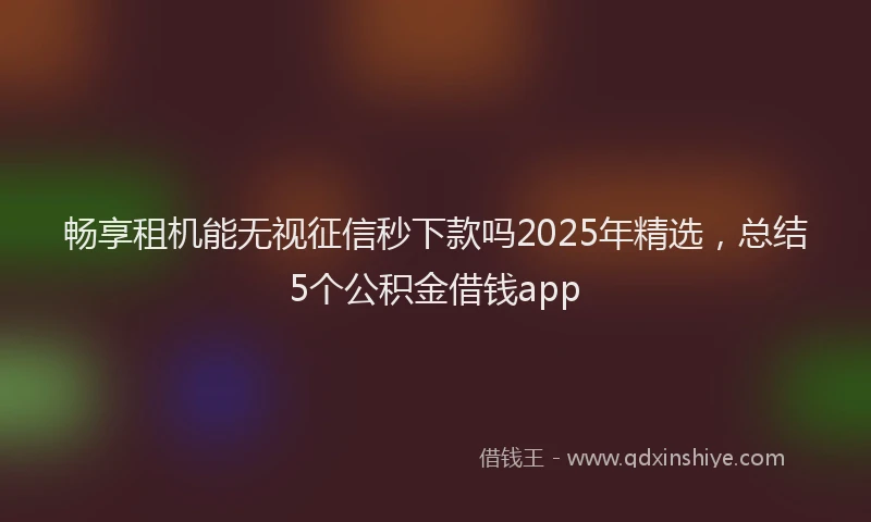 畅享租机能无视征信秒下款吗2025年精选，总结5个公积金借钱app