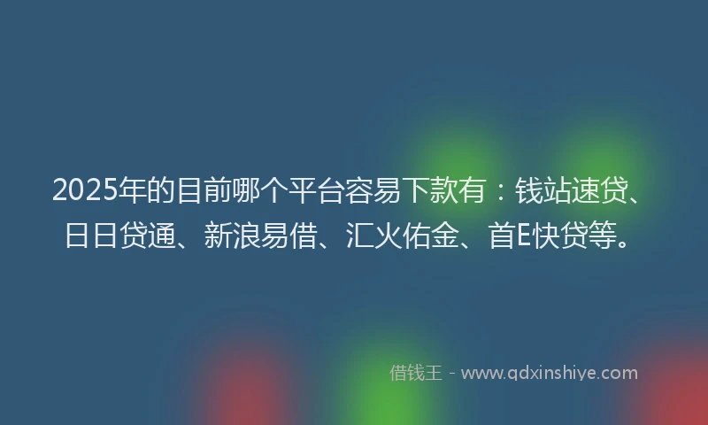 2025年的目前哪个平台容易下款有：钱站速贷、日日贷通、新浪易借、汇火佑金、首E快贷等。