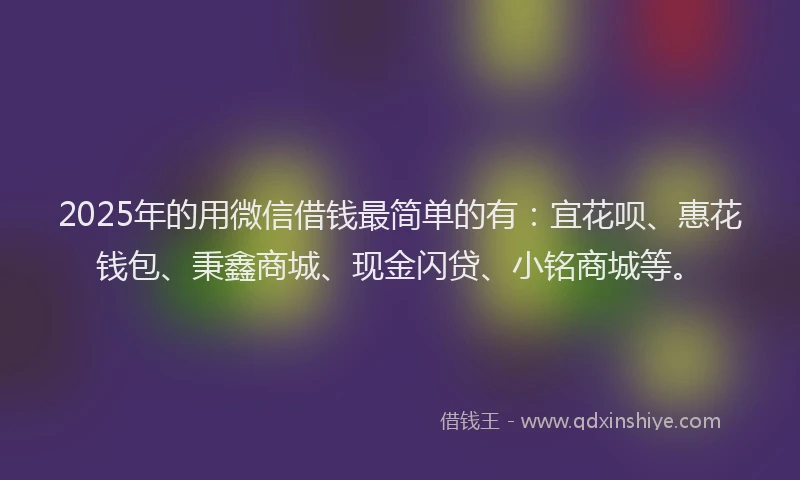 2025年的用微信借钱最简单的有：宜花呗、惠花钱包、秉鑫商城、现金闪贷、小铭商城等。