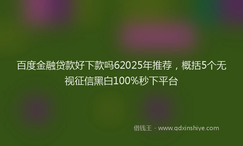 百度金融贷款好下款吗62025年推荐，概括5个无视征信黑白100%秒下平台