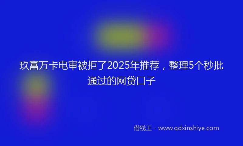 玖富万卡电审被拒了2025年推荐，整理5个秒批通过的网贷口子