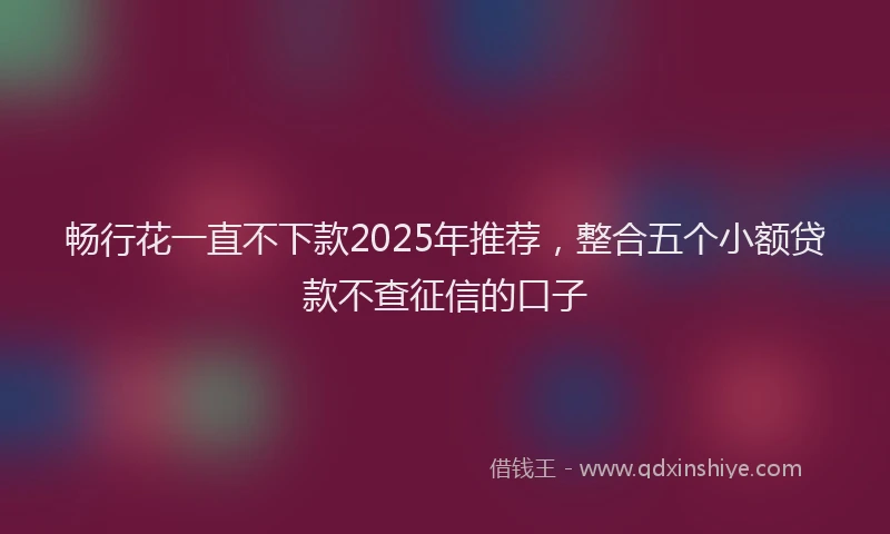 畅行花一直不下款2025年推荐，整合五个小额贷款不查征信的口子